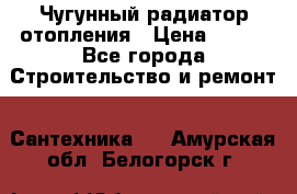 Чугунный радиатор отопления › Цена ­ 497 - Все города Строительство и ремонт » Сантехника   . Амурская обл.,Белогорск г.